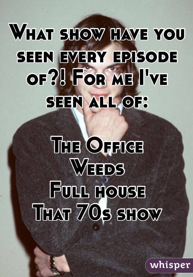 What show have you seen every episode of?! For me I've seen all of: 

The Office
Weeds
Full house
That 70s show