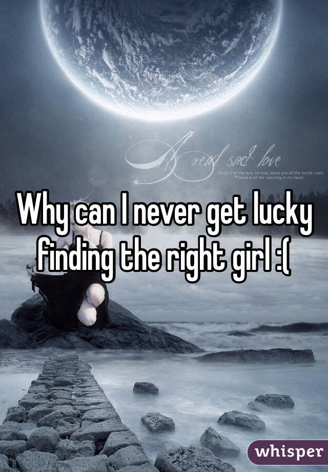 Why can I never get lucky finding the right girl :(