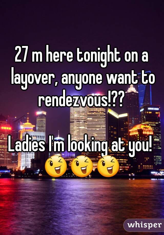 27 m here tonight on a layover, anyone want to rendezvous!?? 

Ladies I'm looking at you! 
😉😉😉