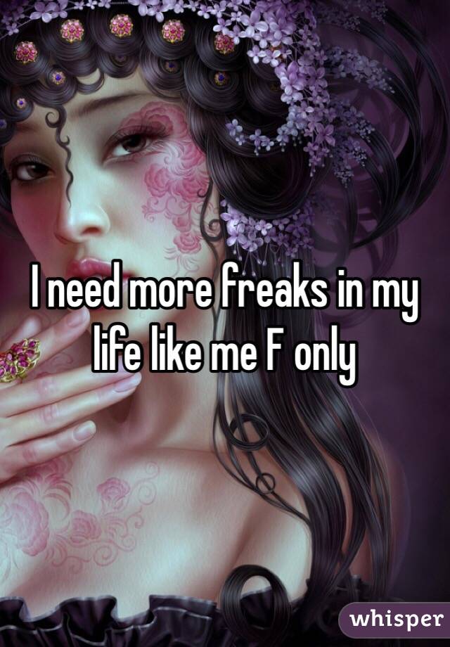 I need more freaks in my life like me F only 