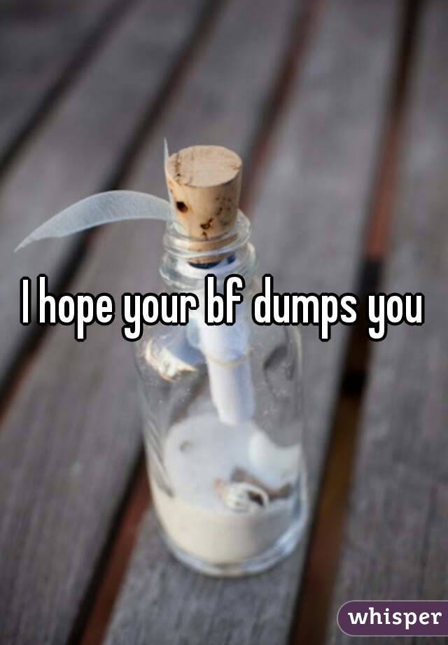 I hope your bf dumps you