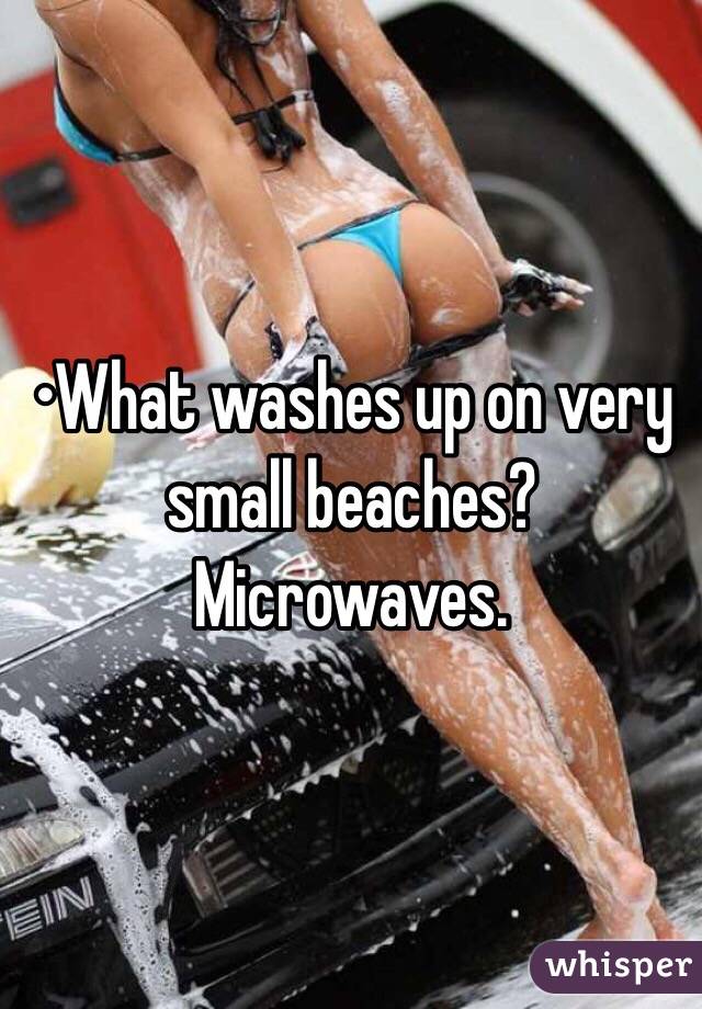 •What washes up on very small beaches?
Microwaves.