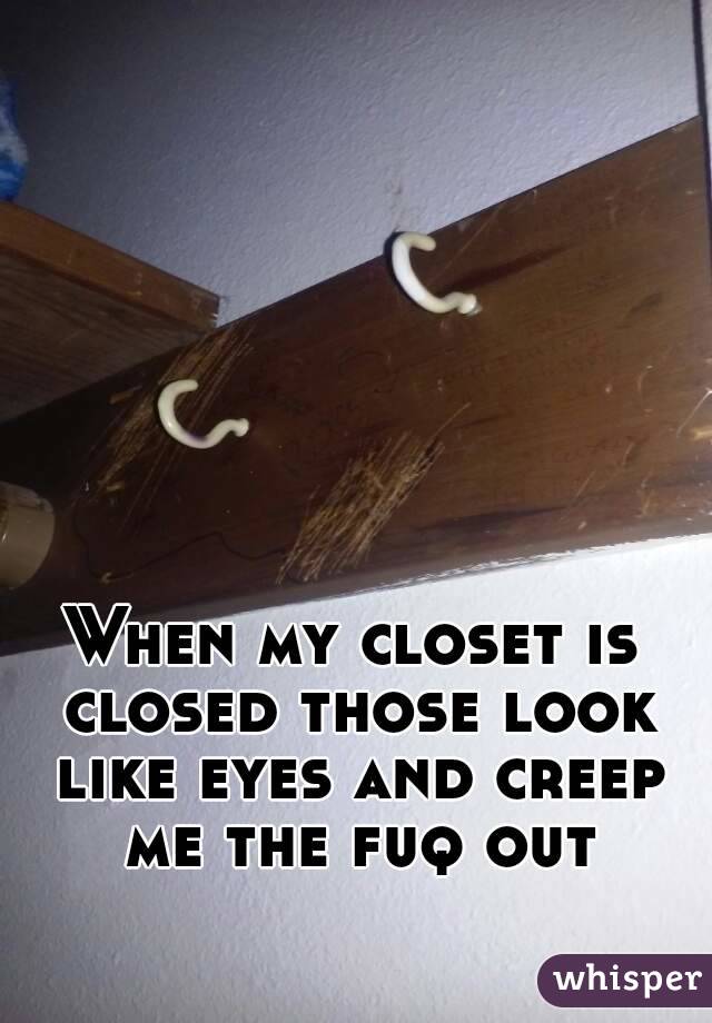 When my closet is closed those look like eyes and creep me the fuq out
