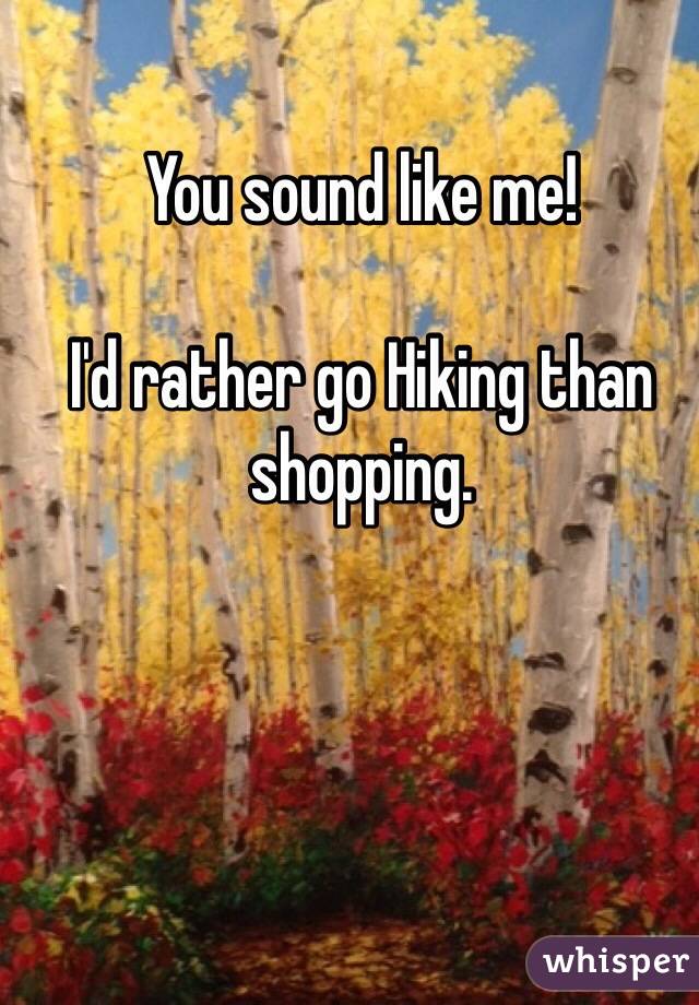 You sound like me!  

I'd rather go Hiking than shopping.