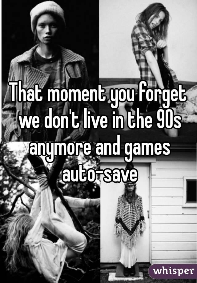 That moment you forget we don't live in the 90s anymore and games auto-save