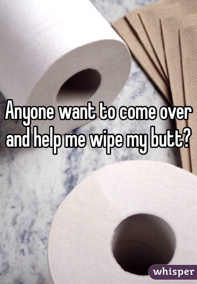 Anyone want to come over and help me wipe my butt?