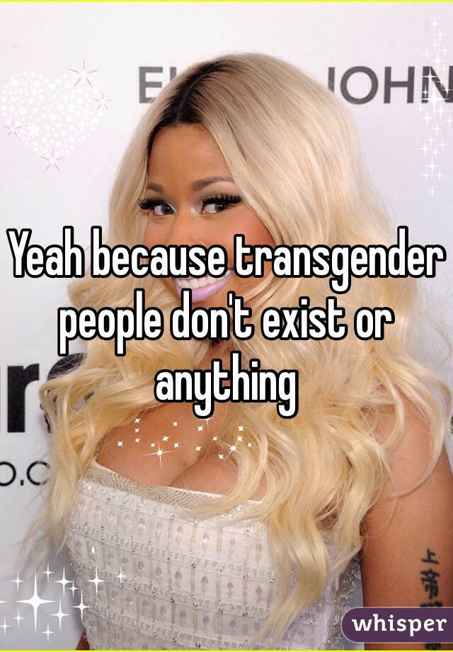 Yeah because transgender people don't exist or anything