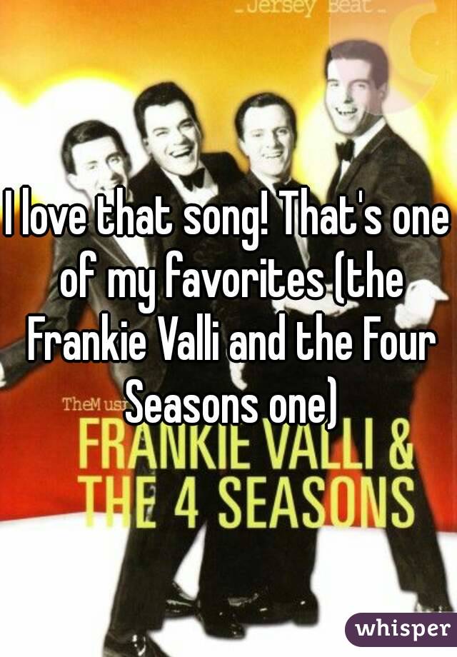 I love that song! That's one of my favorites (the Frankie Valli and the Four Seasons one)