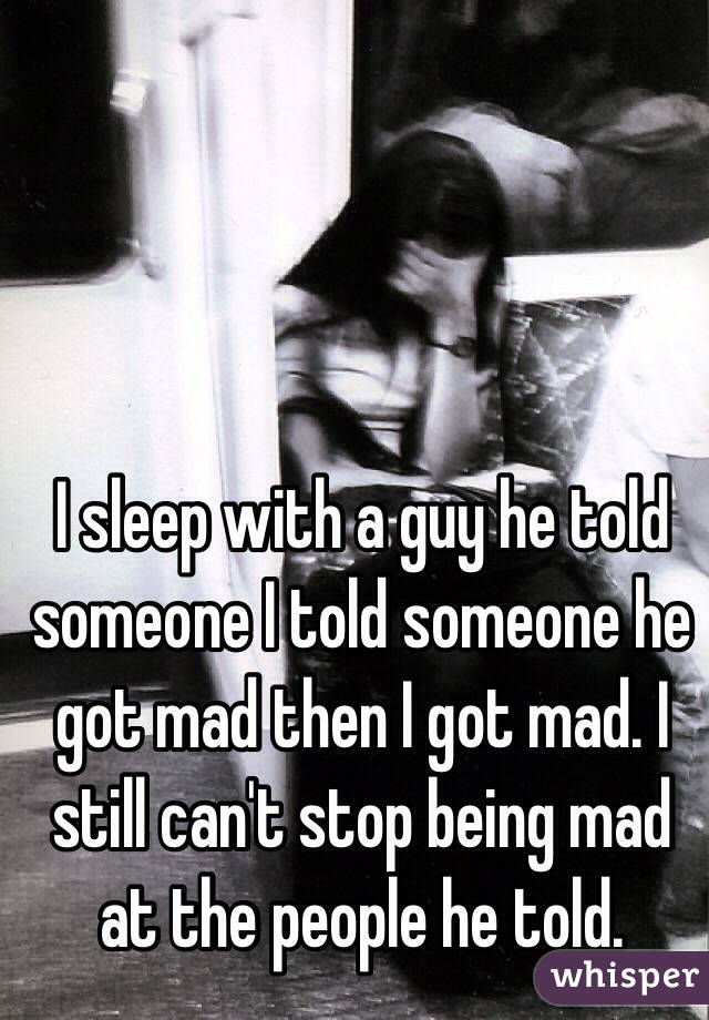 I sleep with a guy he told someone I told someone he got mad then I got mad. I still can't stop being mad at the people he told. 