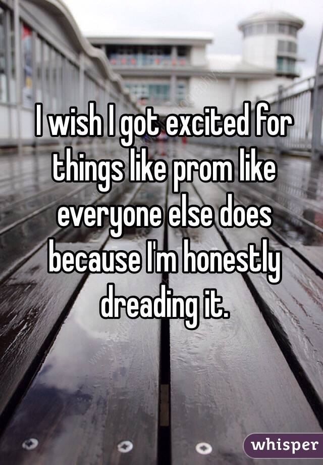 I wish I got excited for things like prom like everyone else does because I'm honestly dreading it. 