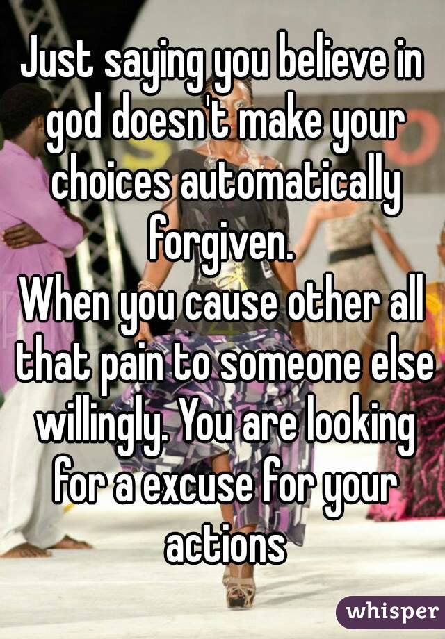 Just saying you believe in god doesn't make your choices automatically forgiven. 
When you cause other all that pain to someone else willingly. You are looking for a excuse for your actions