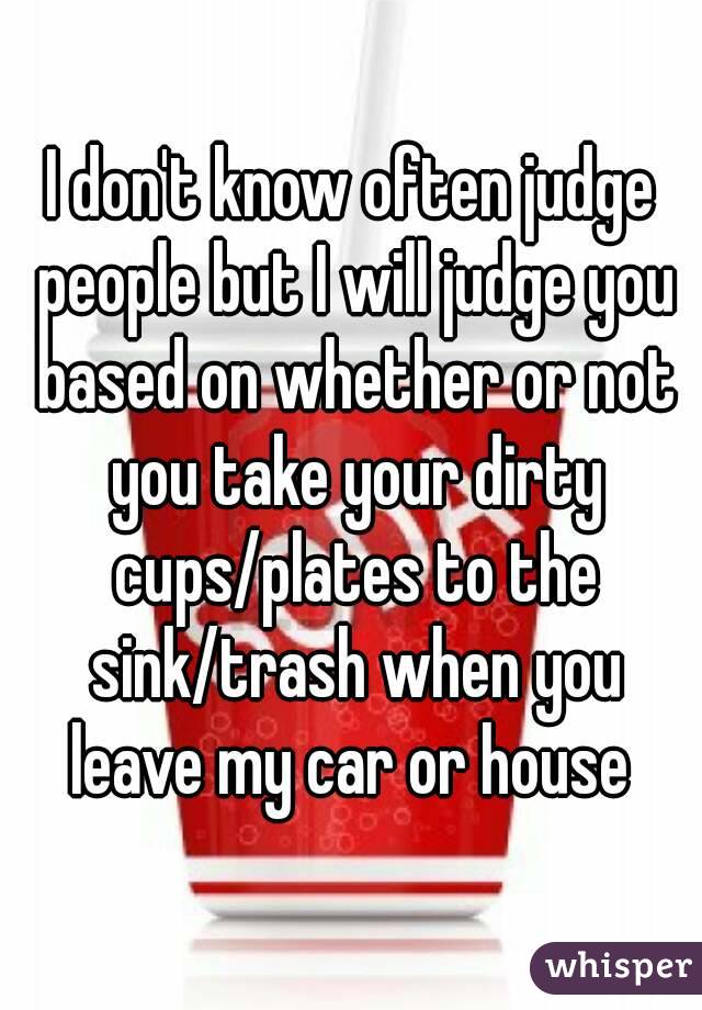I don't know often judge people but I will judge you based on whether or not you take your dirty cups/plates to the sink/trash when you leave my car or house 