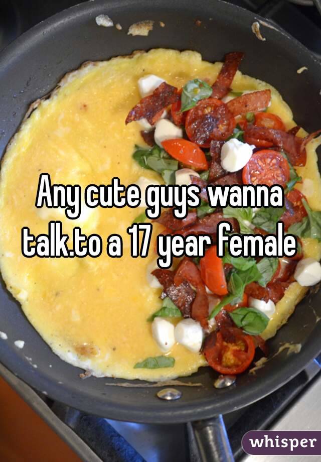 Any cute guys wanna talk.to a 17 year female 