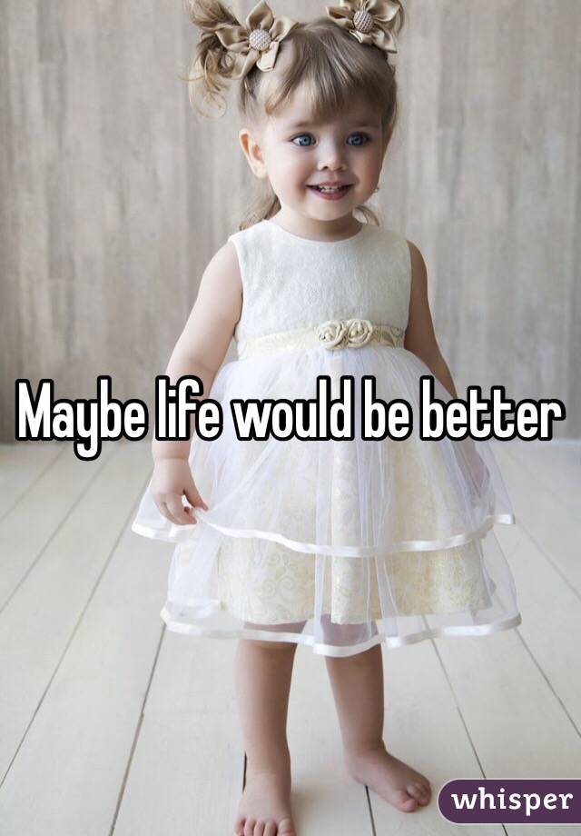 Maybe life would be better