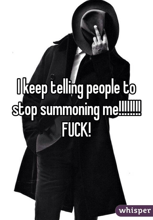I keep telling people to stop summoning me!!!!!!!! FUCK!