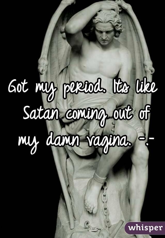 Got my period. Its like Satan coming out of my damn vagina. -.-