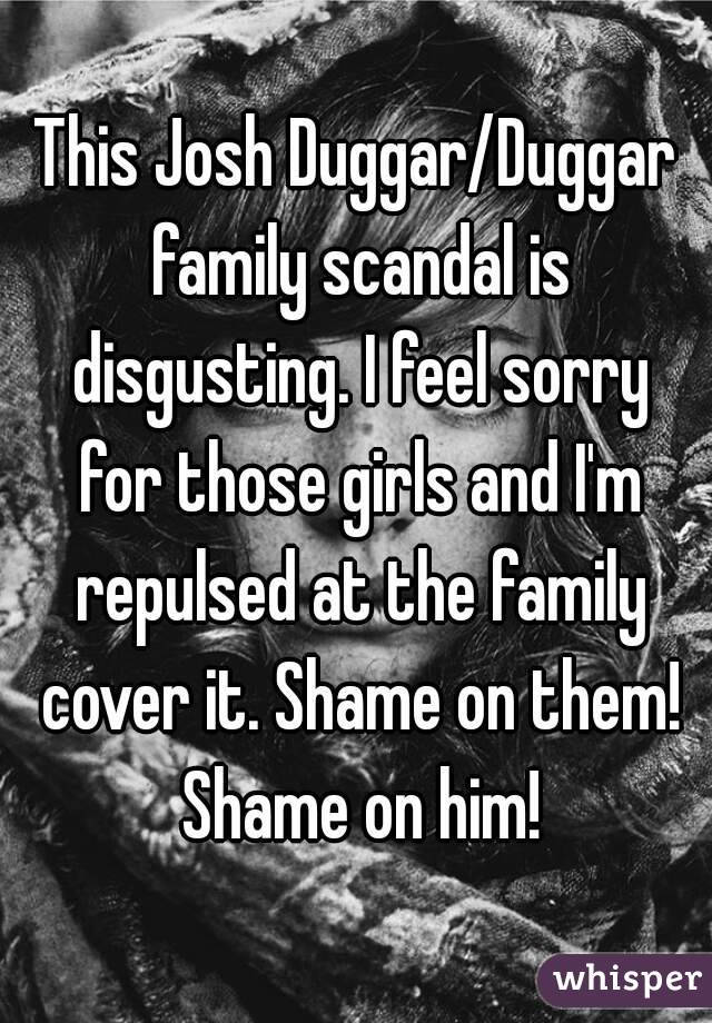 This Josh Duggar/Duggar family scandal is disgusting. I feel sorry for those girls and I'm repulsed at the family cover it. Shame on them! Shame on him!