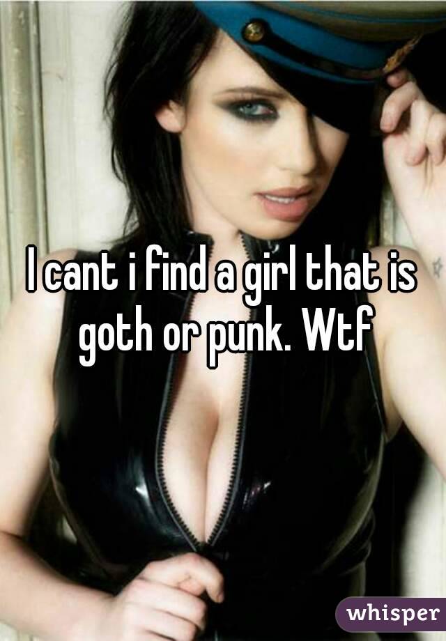 I cant i find a girl that is goth or punk. Wtf