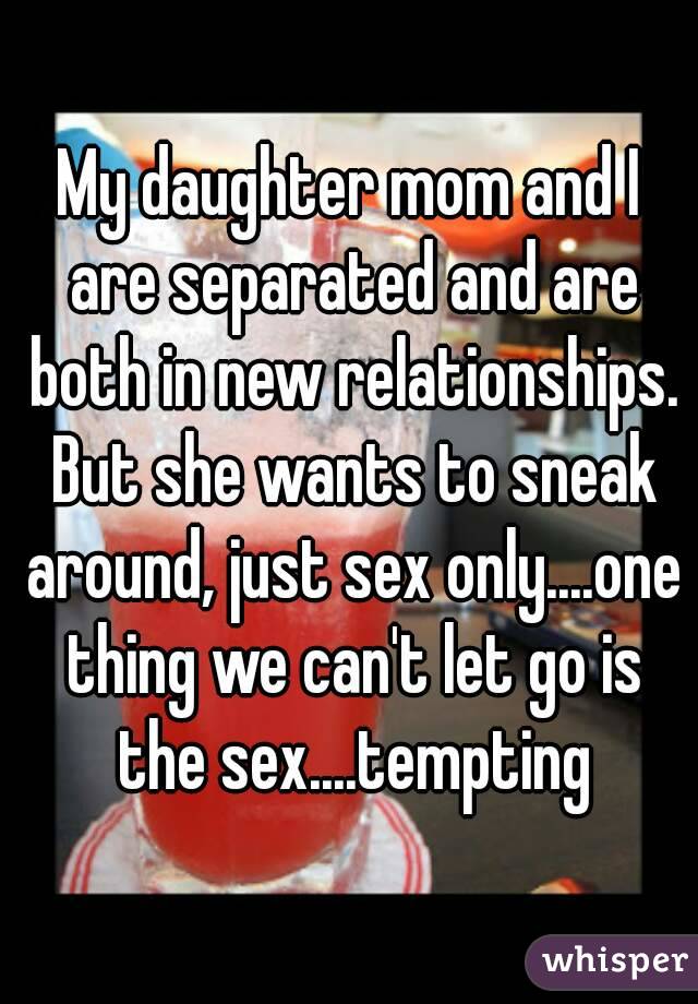 My daughter mom and I are separated and are both in new relationships. But she wants to sneak around, just sex only....one thing we can't let go is the sex....tempting