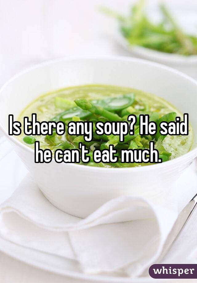 Is there any soup? He said he can't eat much. 