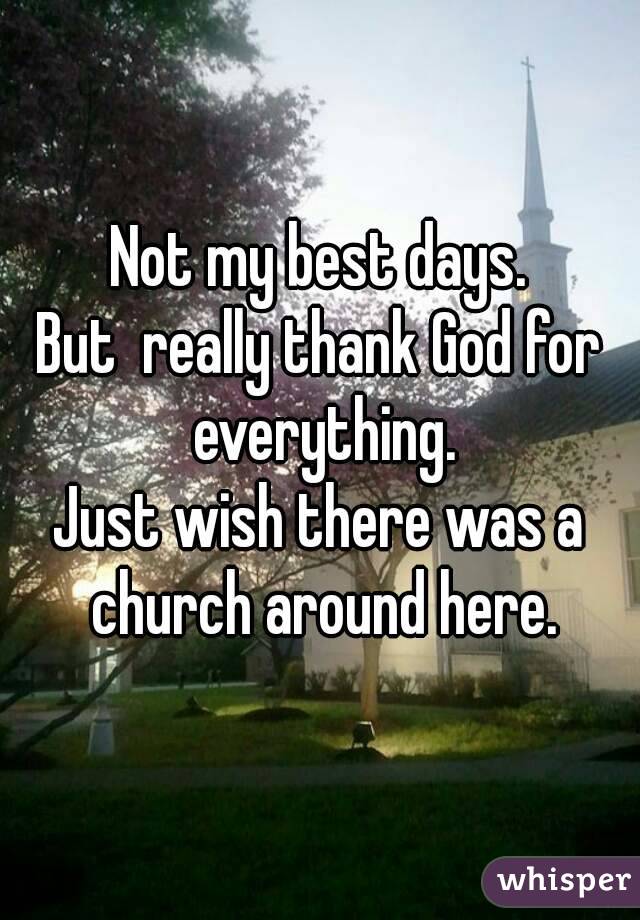 Not my best days.
But  really thank God for everything.
Just wish there was a church around here.