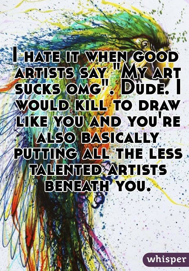 I hate it when good artists say "My art sucks omg". Dude. I would kill to draw like you and you're also basically putting all the less talented artists beneath you.