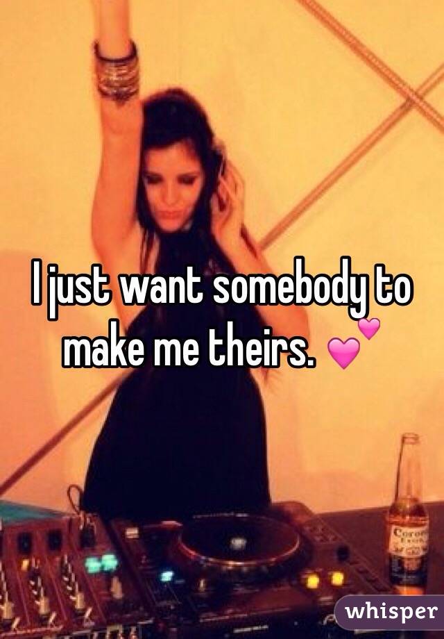 I just want somebody to make me theirs. 💕