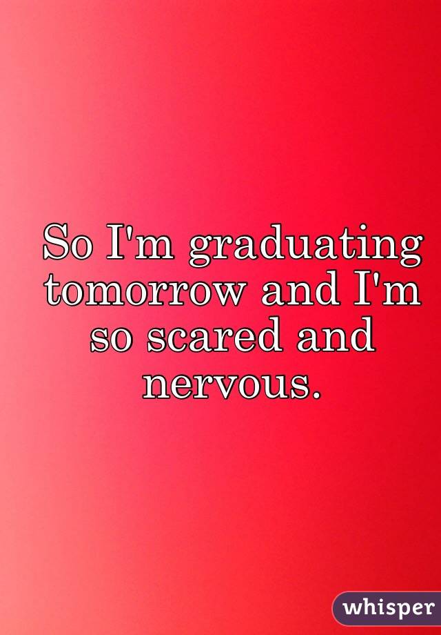 So I'm graduating tomorrow and I'm so scared and nervous. 