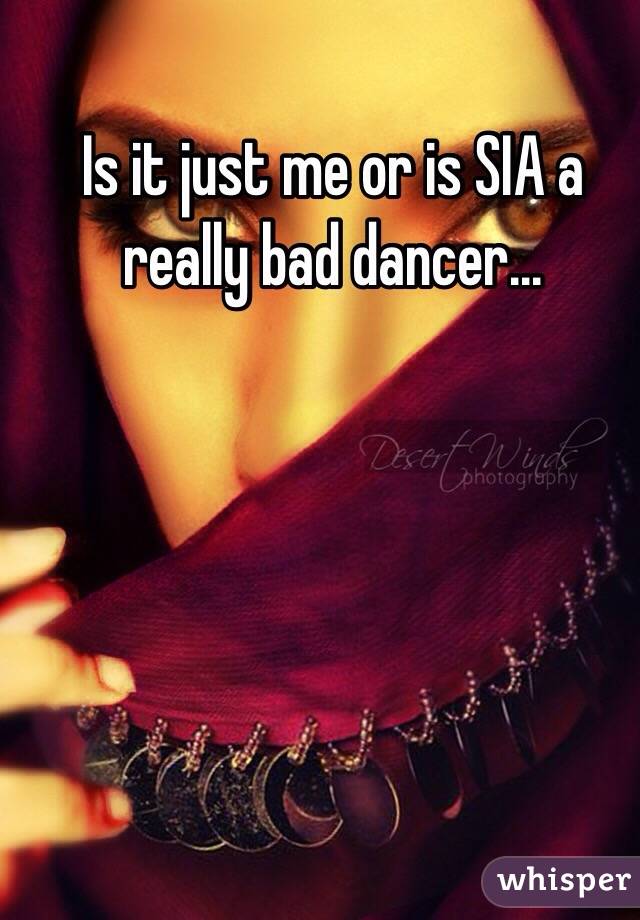 Is it just me or is SIA a really bad dancer...