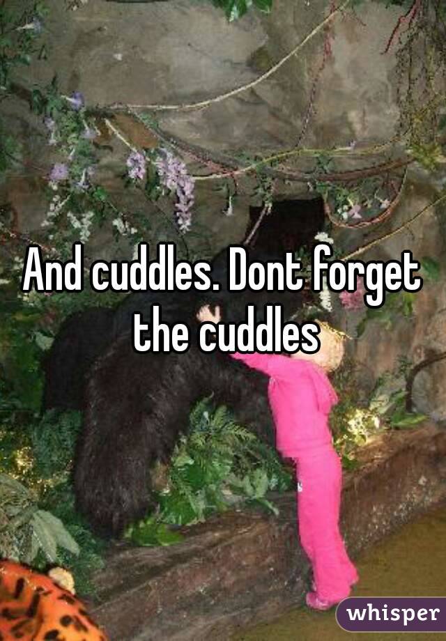 And cuddles. Dont forget the cuddles