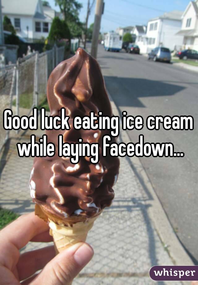 Good luck eating ice cream while laying facedown...