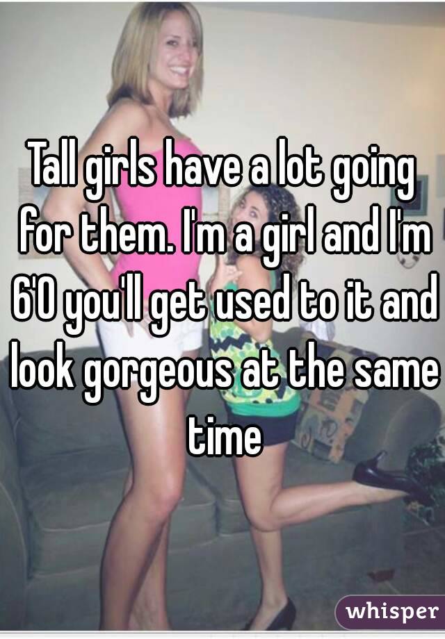Tall girls have a lot going for them. I'm a girl and I'm 6'0 you'll get used to it and look gorgeous at the same time