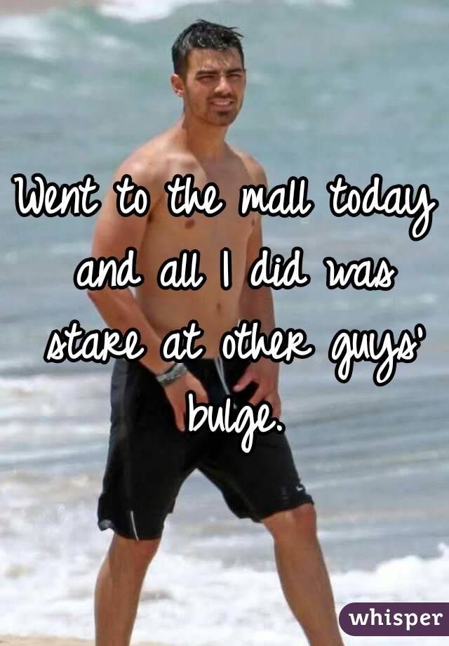 Went to the mall today and all I did was stare at other guys' bulge.
