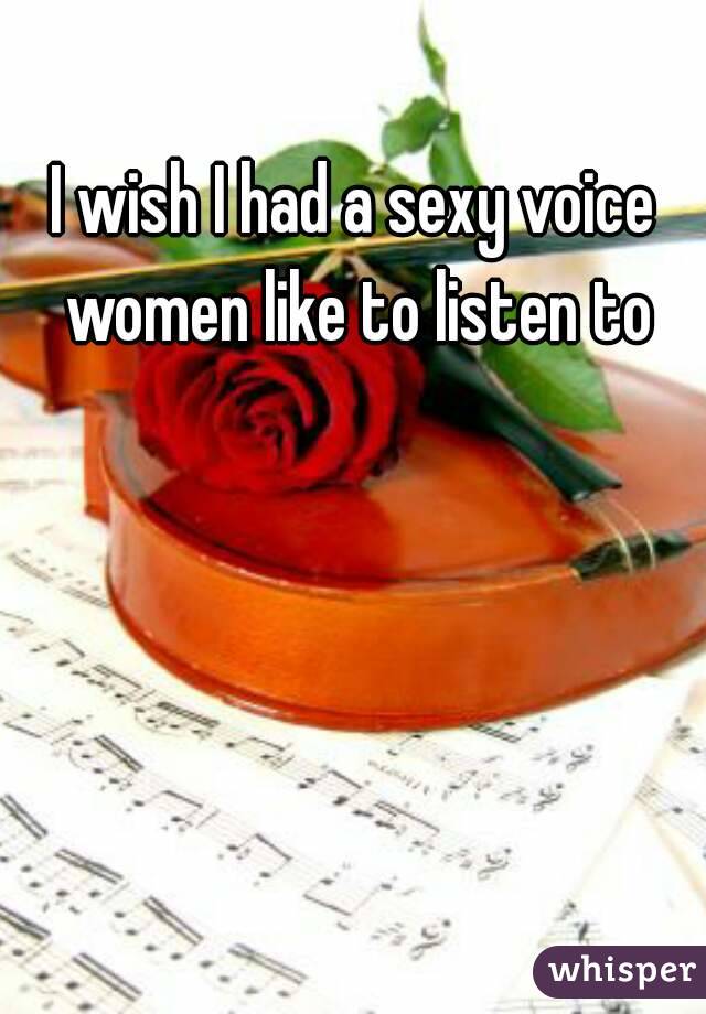 I wish I had a sexy voice women like to listen to