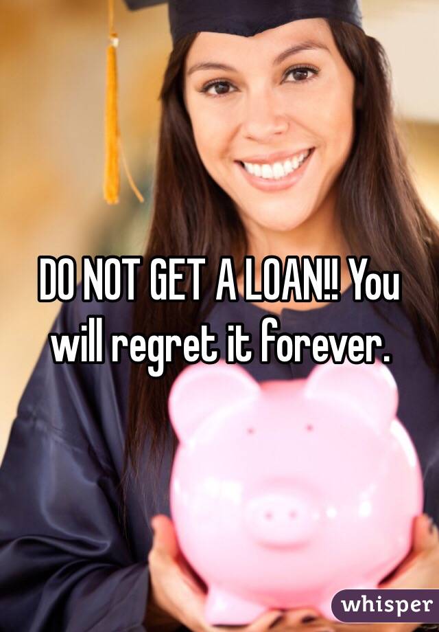 DO NOT GET A LOAN!! You will regret it forever. 