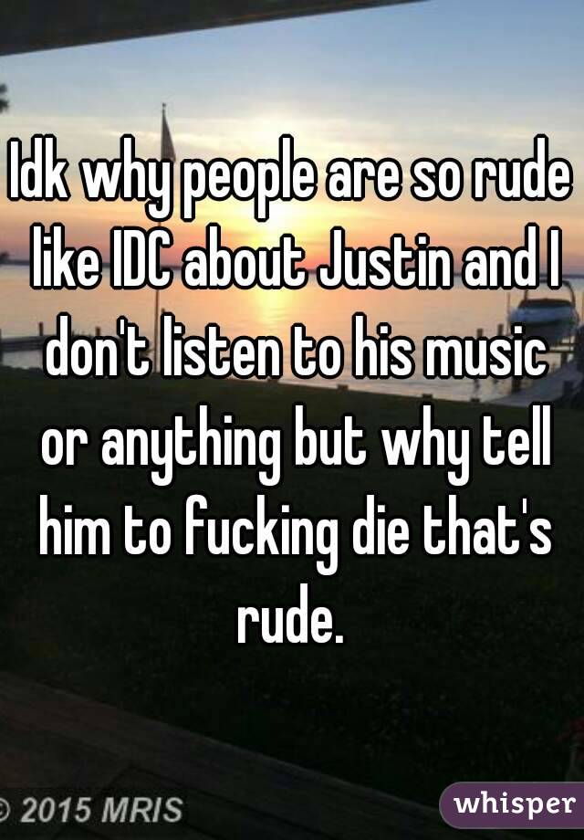 Idk why people are so rude like IDC about Justin and I don't listen to his music or anything but why tell him to fucking die that's rude. 