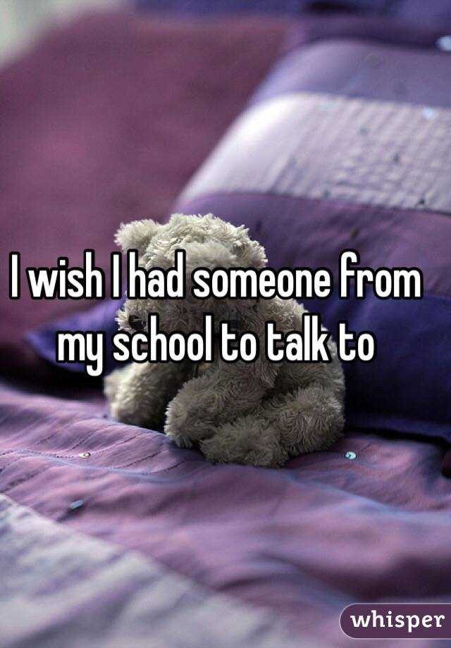 I wish I had someone from my school to talk to