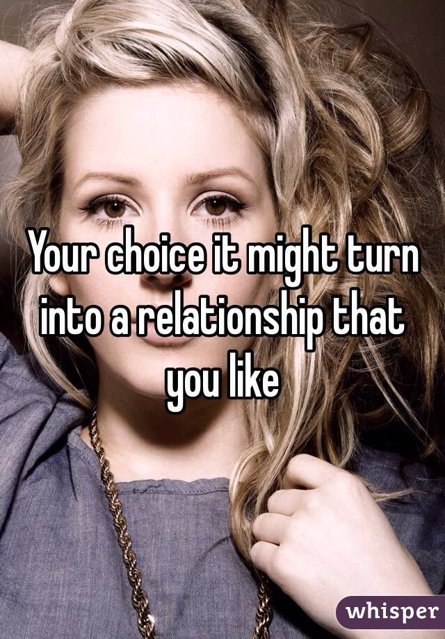 Your choice it might turn into a relationship that you like 