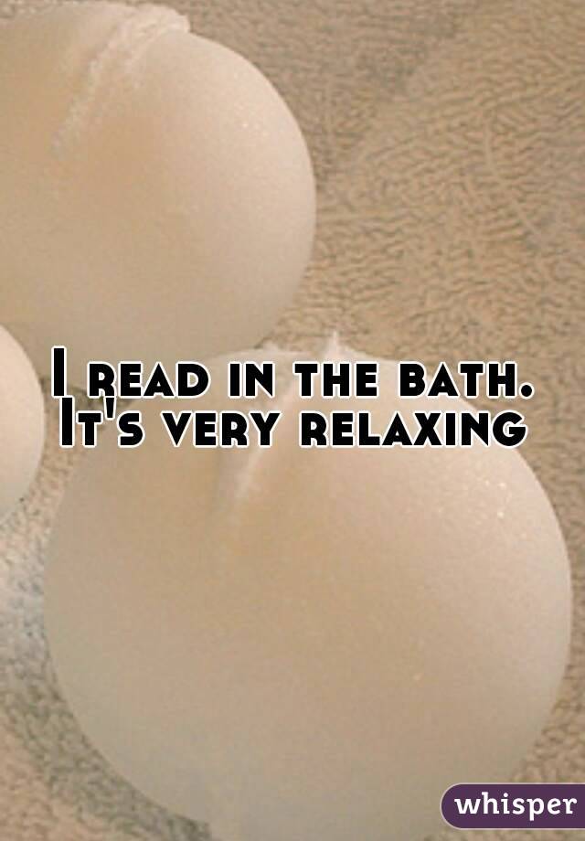 I read in the bath.
It's very relaxing