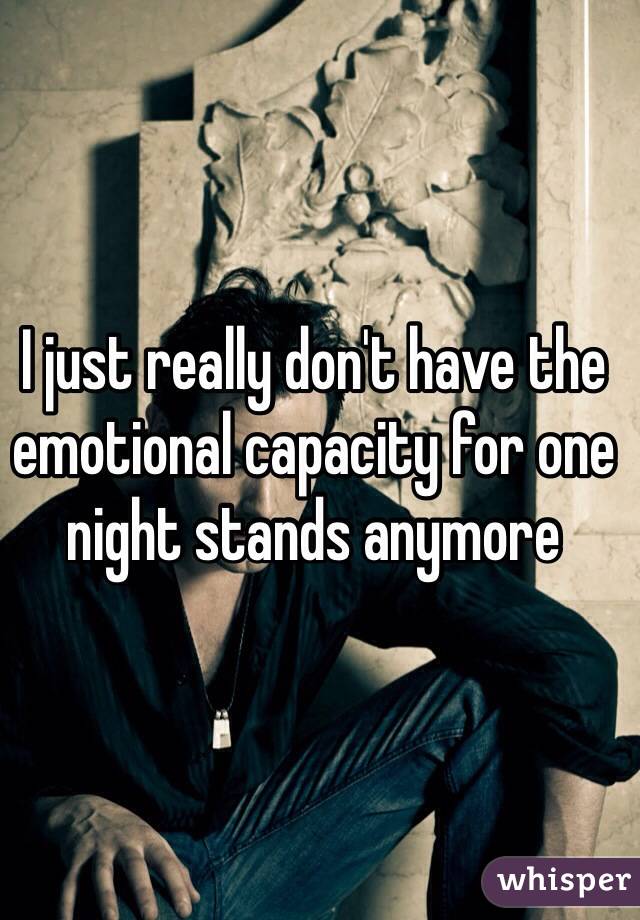 I just really don't have the emotional capacity for one night stands anymore 