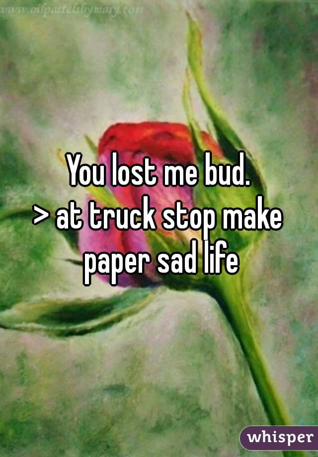 You lost me bud.
> at truck stop make paper sad life