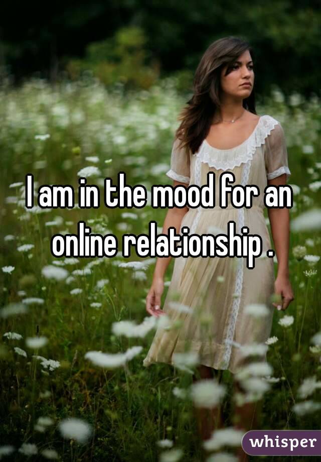 I am in the mood for an online relationship .