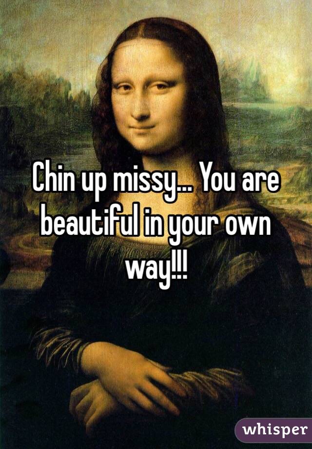 Chin up missy... You are beautiful in your own way!!!