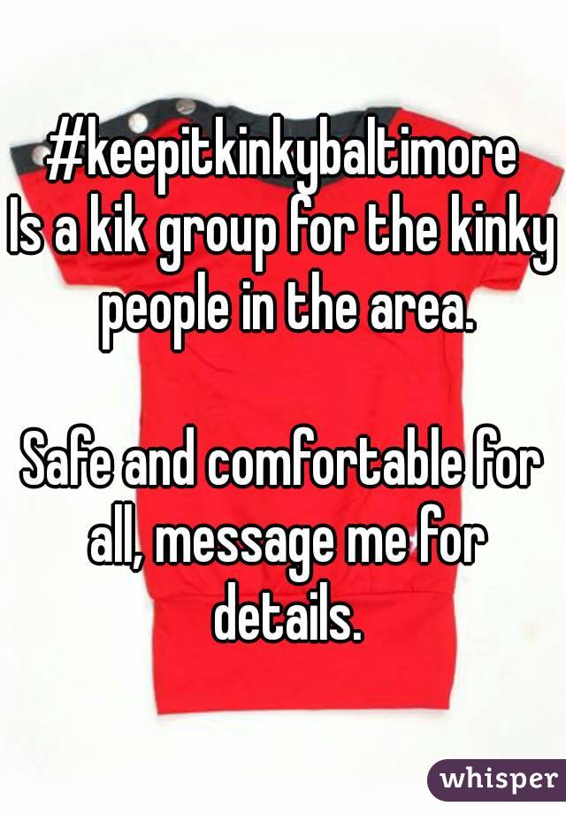 #keepitkinkybaltimore
Is a kik group for the kinky people in the area.

Safe and comfortable for all, message me for details.