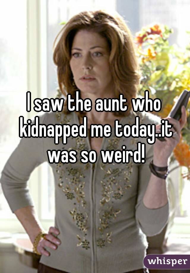 I saw the aunt who kidnapped me today..it was so weird!