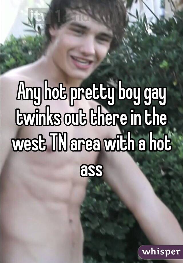 Any hot pretty boy gay twinks out there in the west TN area with a hot ass