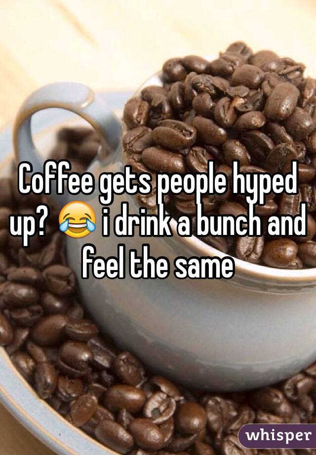 Coffee gets people hyped up? 😂 i drink a bunch and feel the same