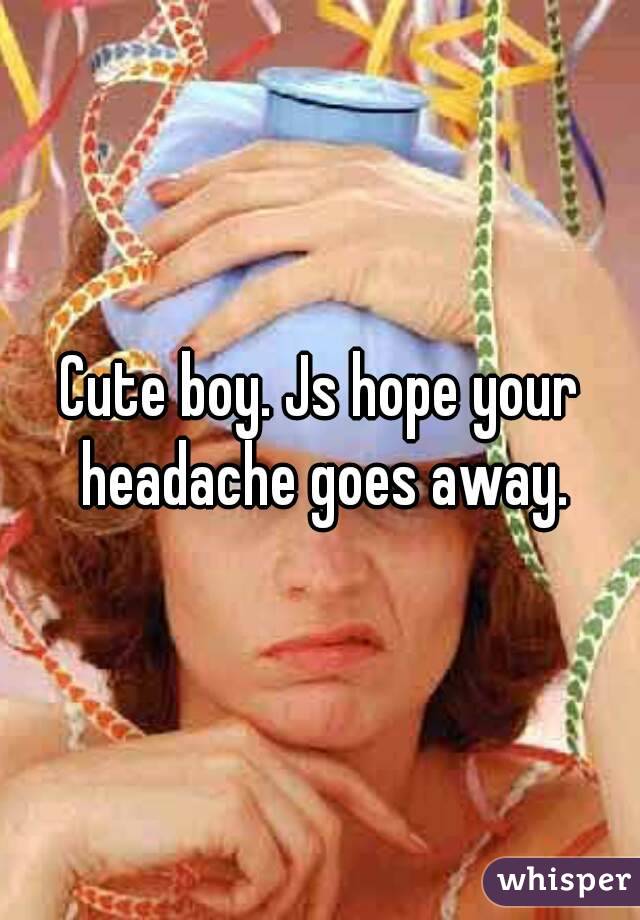 Cute boy. Js hope your headache goes away.