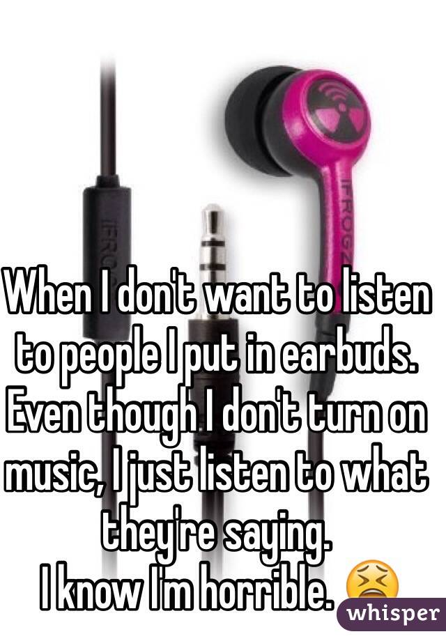 When I don't want to listen to people I put in earbuds. Even though I don't turn on music, I just listen to what they're saying.
 I know I'm horrible. 😫