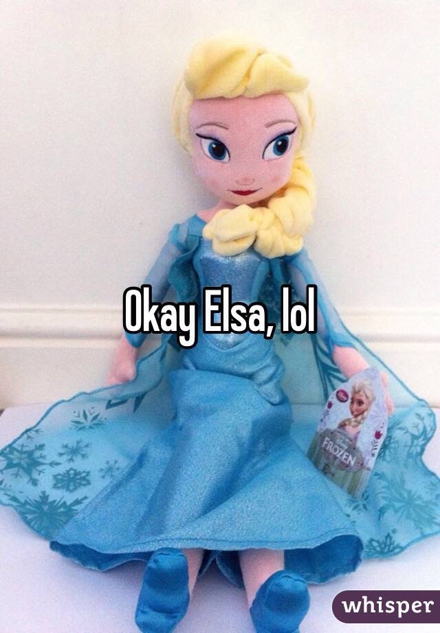 Okay Elsa, lol